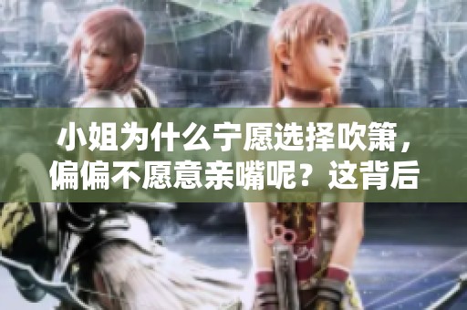 小姐为什么宁愿选择吹箫，偏偏不愿意亲嘴呢？这背后究竟隐藏了什么原因？