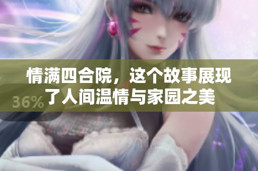 情满四合院，这个故事展现了人间温情与家园之美