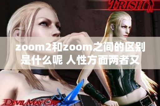 zoom2和zoom之间的区别是什么呢 人性方面两者又有何不同之处