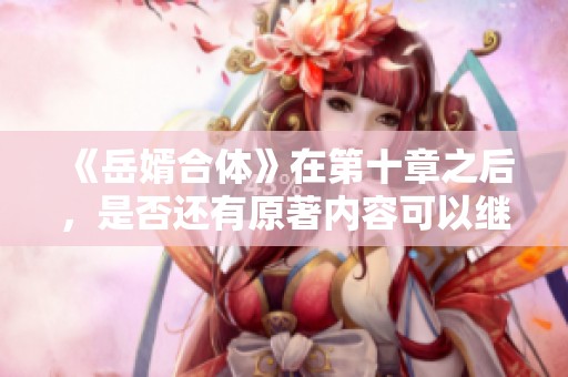 《岳婿合体》在第十章之后，是否还有原著内容可以继续阅读呢？