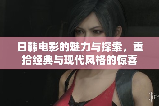 日韩电影的魅力与探索，重拾经典与现代风格的惊喜