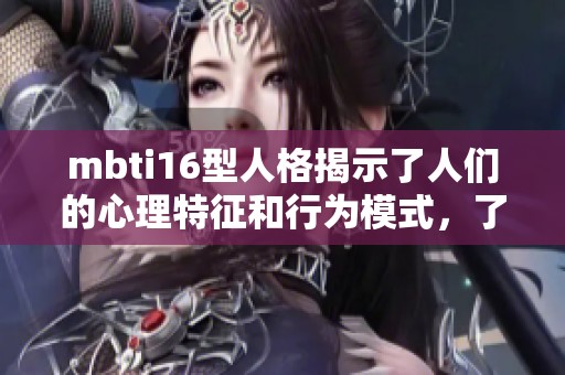 mbti16型人格揭示了人们的心理特征和行为模式，了解这些类型可以帮助我们更好地相处