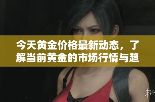 今天黄金价格最新动态，了解当前黄金的市场行情与趋势分析