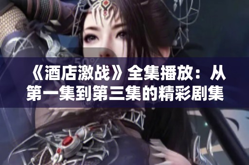 《酒店激战》全集播放：从第一集到第三集的精彩剧集！