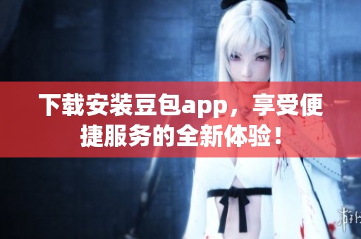 下载安装豆包app，享受便捷服务的全新体验！