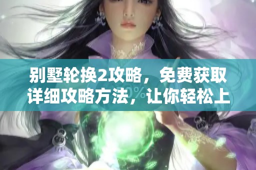 别墅轮换2攻略，免费获取详细攻略方法，让你轻松上手游戏技巧