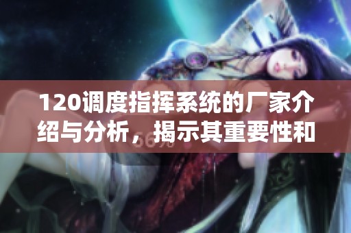 120调度指挥系统的厂家介绍与分析，揭示其重要性和应用前景