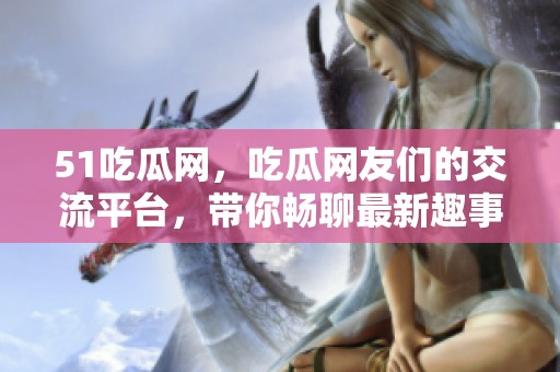 51吃瓜网，吃瓜网友们的交流平台，带你畅聊最新趣事！