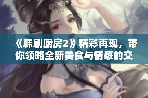 《韩剧厨房2》精彩再现，带你领略全新美食与情感的交织之旅