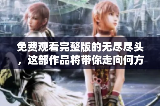免费观看完整版的无尽尽头，这部作品将带你走向何方呢