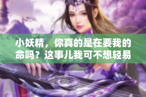 小妖精，你真的是在要我的命吗？这事儿我可不想轻易放过！