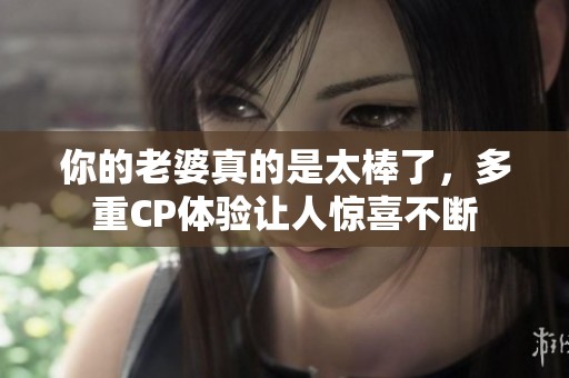 你的老婆真的是太棒了，多重CP体验让人惊喜不断