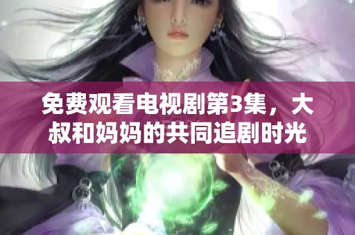 免费观看电视剧第3集，大叔和妈妈的共同追剧时光