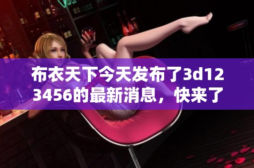 布衣天下今天发布了**123456的最新消息，快来了解详情吧！