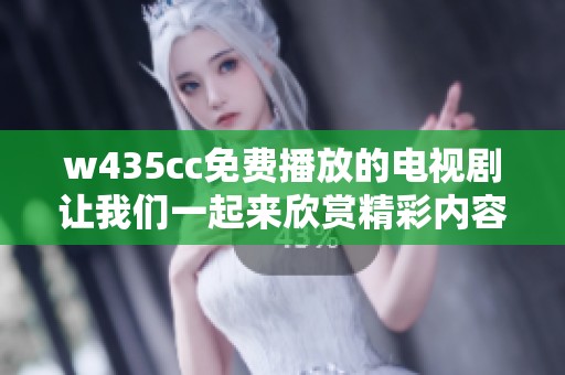 w435cc免费播放的电视剧让我们一起来欣赏精彩内容吧