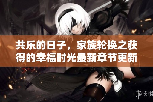 共乐的日子，家族轮换之获得的幸福时光最新章节更新