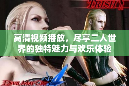 高清视频播放，尽享二人世界的独特魅力与欢乐体验
