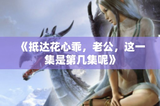 《抵达花心乖，老公，这一集是第几集呢》