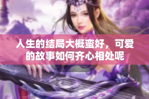 人生的结局大概蛮好，可爱的故事如何齐心相处呢