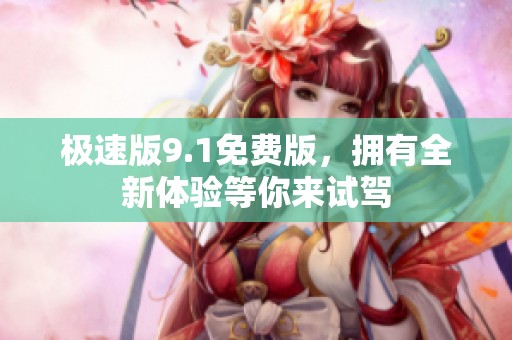 极速版9.1免费版，拥有全新体验等你来试驾