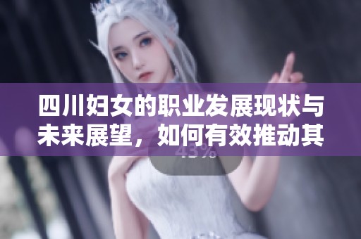 四川妇女的职业发展现状与未来展望，如何有效推动其成长与进步