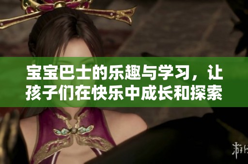 宝宝巴士的乐趣与学习，让孩子们在快乐中成长和探索