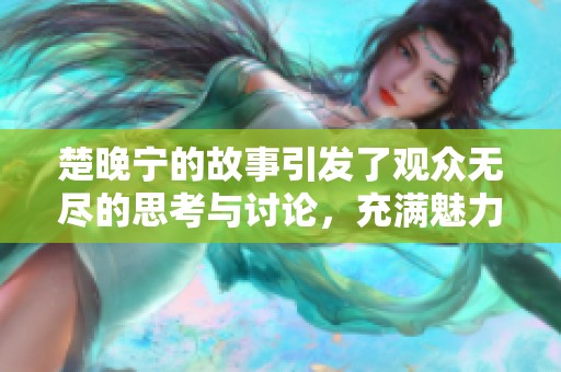 楚晚宁的故事引发了观众无尽的思考与讨论，充满魅力与深意。