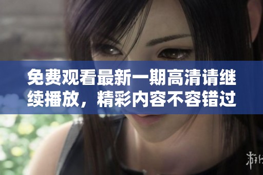 免费观看最新一期高清请继续播放，精彩内容不容错过，赶快来观看吧！