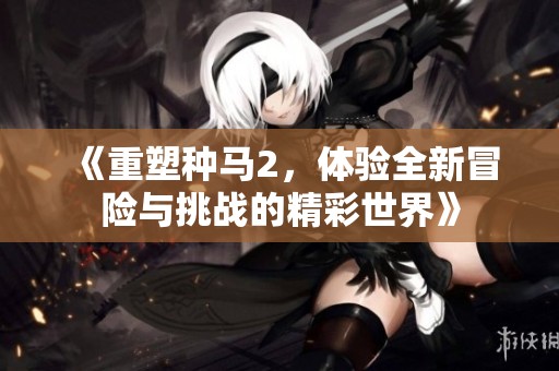 《重塑种马2，体验全新冒险与挑战的精彩世界》