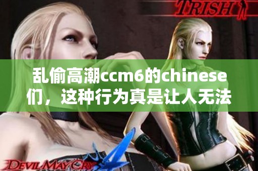 乱偷高潮ccm6的chinese们，这种行为真是让人无法接受