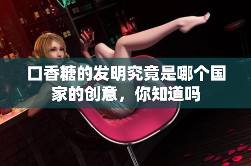 口香糖的发明究竟是哪个国家的创意，你知道吗