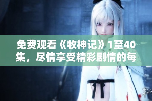 免费观看《牧神记》1至40集，尽情享受精彩剧情的每一刻