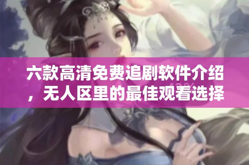 六款高清免费追剧软件介绍，无人区里的最佳观看选择