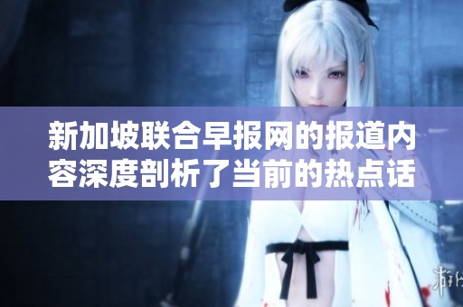 新加坡联合早报网的报道内容深度剖析了当前的热点话题，值得关注。