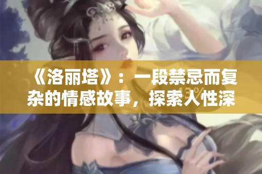 《洛丽塔》：一段禁忌而复杂的情感故事，探索人性深处的暗面与欲望