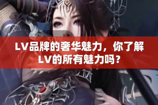 LV品牌的奢华魅力，你了解LV的所有魅力吗？