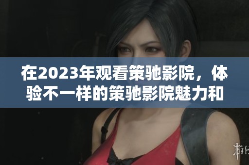 在2023年观看策驰影院，体验不一样的策驰影院魅力和乐趣