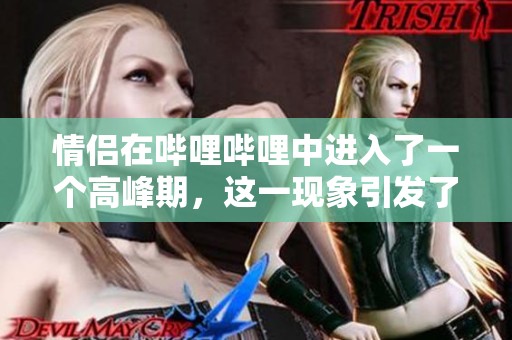 情侣在哔哩哔哩中进入了一个高峰期，这一现象引发了热议和关注