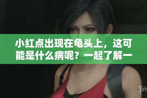 小红点出现在龟头上，这可能是什么病呢？一起了解一下相关情况吧。
