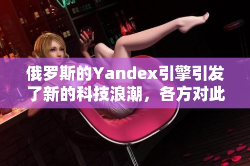 俄罗斯的Yandex引擎引发了新的科技浪潮，各方对此反应不一