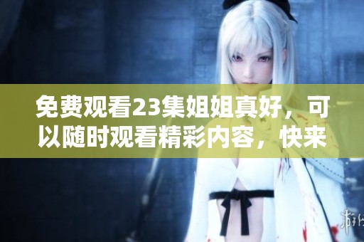 免费观看23集姐姐真好，可以随时观看精彩内容，快来体验吧