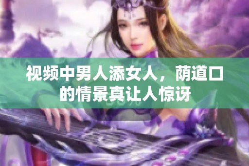 视频中男人添女人，荫道口的情景真让人惊讶