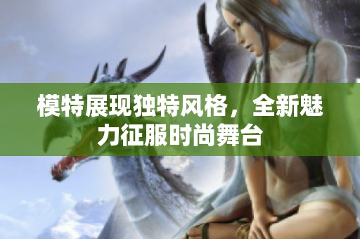 模特展现独特风格，全新魅力征服时尚舞台
