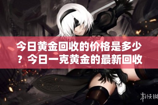今日黄金回收的价格是多少？今日一克黄金的最新回收行情。