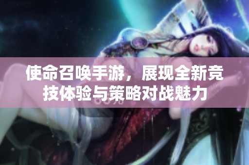 使命召唤手游，展现全新竞技体验与策略对战魅力