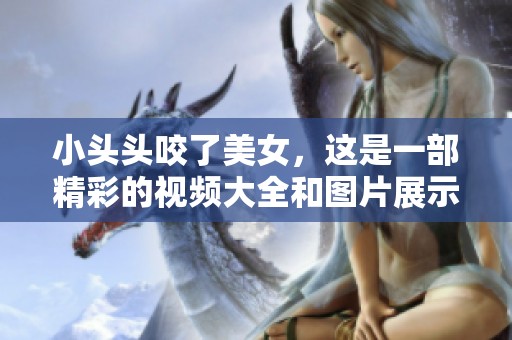 小头头咬了美女，这是一部精彩的视频大全和图片展示
