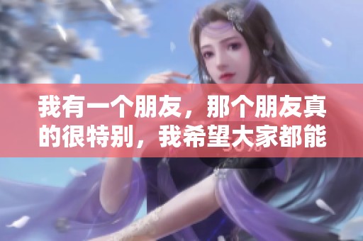 我有一个朋友，那个朋友真的很特别，我希望大家都能认识他。