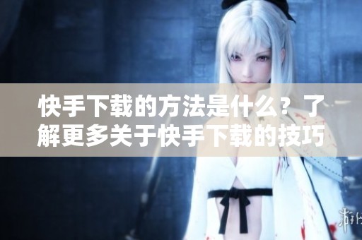 快手下载的方法是什么？了解更多关于快手下载的技巧吧