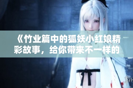 《竹业篇中的狐妖小红娘精彩故事，给你带来不一样的感受》