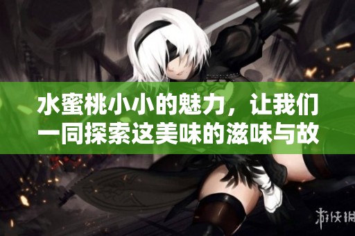 水蜜桃小小的魅力，让我们一同探索这美味的滋味与故事